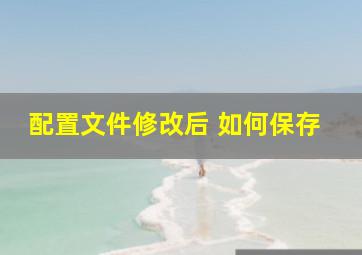 配置文件修改后 如何保存